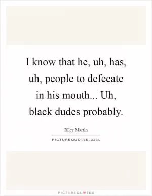 I know that he, uh, has, uh, people to defecate in his mouth... Uh, black dudes probably Picture Quote #1