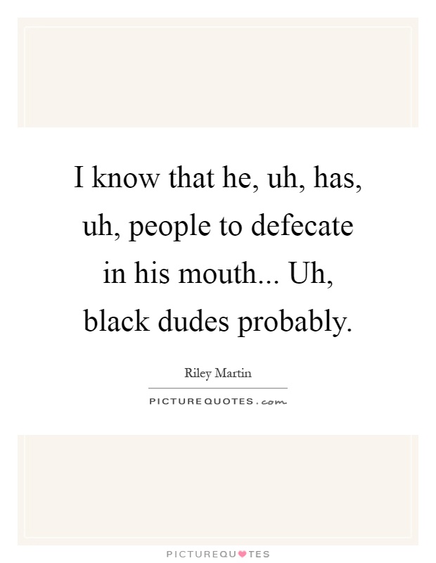 I know that he, uh, has, uh, people to defecate in his mouth... Uh, black dudes probably Picture Quote #1