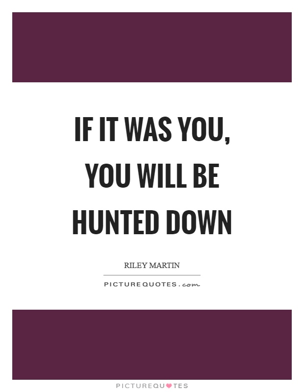 If it was you, you will be hunted down Picture Quote #1
