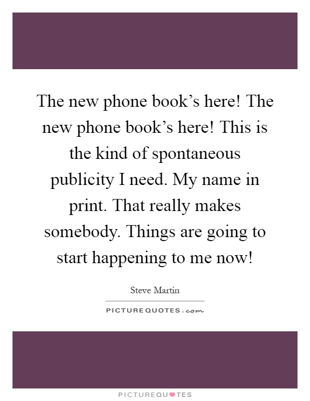 The new phone book's here! The new phone book's here! This is the kind of spontaneous publicity I need. My name in print. That really makes somebody. Things are going to start happening to me now! Picture Quote #1