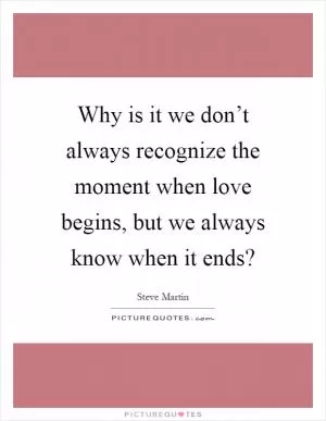 Why is it we don’t always recognize the moment when love begins, but we always know when it ends? Picture Quote #1