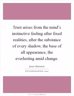 Trust arises from the mind’s instinctive feeling after fixed realities, after the substance of every shadow, the base of all appearance, the everlasting amid change Picture Quote #1