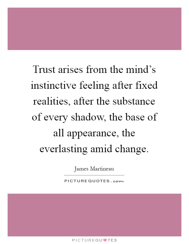 Trust arises from the mind's instinctive feeling after fixed realities, after the substance of every shadow, the base of all appearance, the everlasting amid change Picture Quote #1