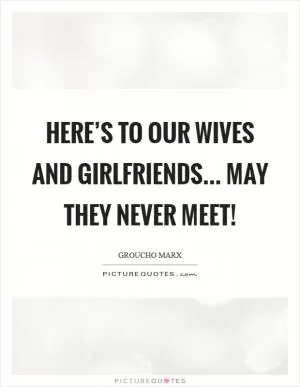 Here’s to our wives and girlfriends... May they never meet! Picture Quote #1