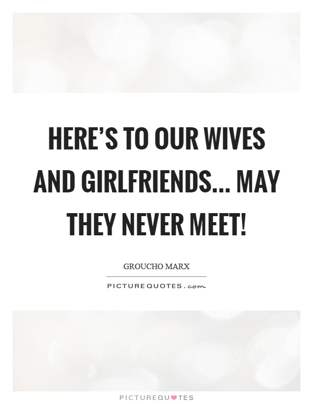 Here's to our wives and girlfriends... May they never meet! Picture Quote #1
