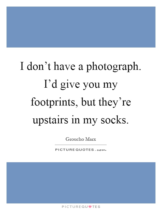I don't have a photograph. I'd give you my footprints, but they're upstairs in my socks Picture Quote #1