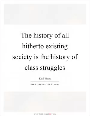 The history of all hitherto existing society is the history of class struggles Picture Quote #1