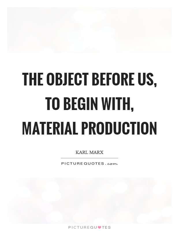 The object before us, to begin with, material production Picture Quote #1