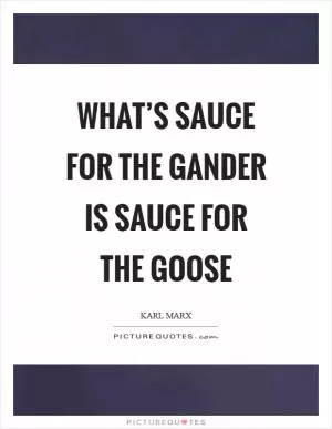 What’s sauce for the gander is sauce for the goose Picture Quote #1