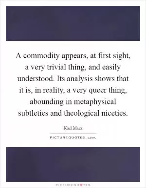 A commodity appears, at first sight, a very trivial thing, and easily understood. Its analysis shows that it is, in reality, a very queer thing, abounding in metaphysical subtleties and theological niceties Picture Quote #1