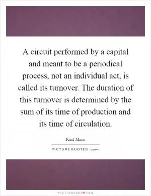 A circuit performed by a capital and meant to be a periodical process, not an individual act, is called its turnover. The duration of this turnover is determined by the sum of its time of production and its time of circulation Picture Quote #1
