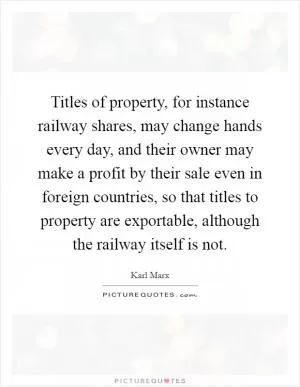Titles of property, for instance railway shares, may change hands every day, and their owner may make a profit by their sale even in foreign countries, so that titles to property are exportable, although the railway itself is not Picture Quote #1