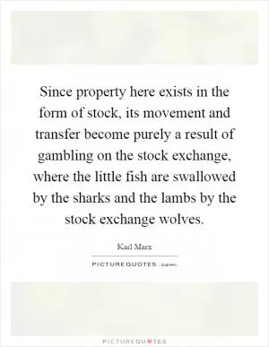 Since property here exists in the form of stock, its movement and transfer become purely a result of gambling on the stock exchange, where the little fish are swallowed by the sharks and the lambs by the stock exchange wolves Picture Quote #1