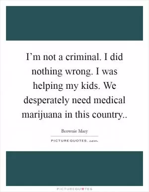 I’m not a criminal. I did nothing wrong. I was helping my kids. We desperately need medical marijuana in this country Picture Quote #1