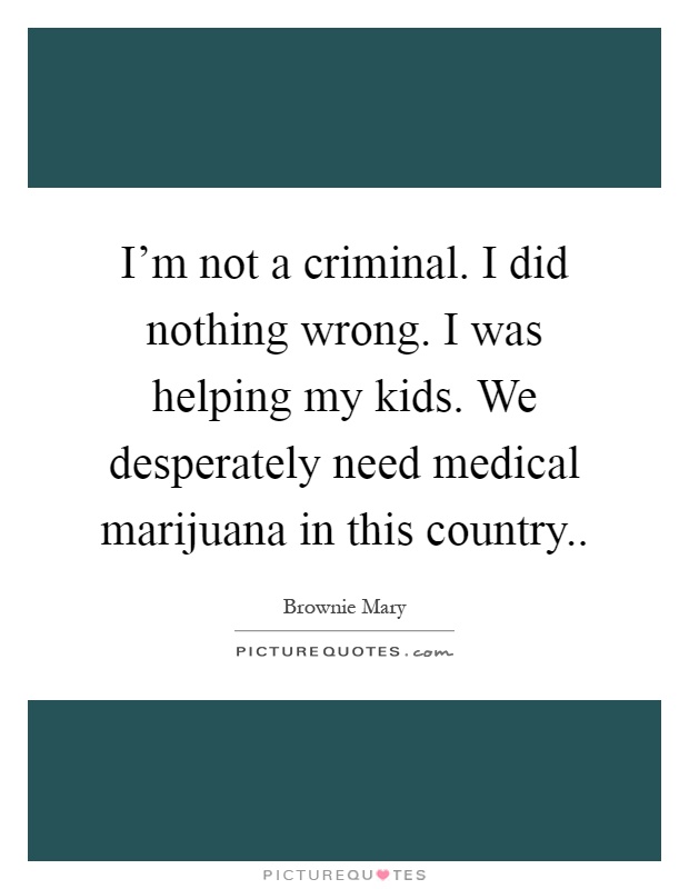 I'm not a criminal. I did nothing wrong. I was helping my kids. We desperately need medical marijuana in this country Picture Quote #1