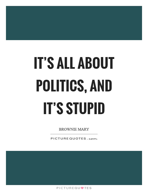 It's all about politics, and it's stupid Picture Quote #1