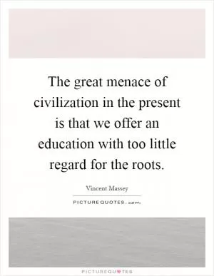 The great menace of civilization in the present is that we offer an education with too little regard for the roots Picture Quote #1