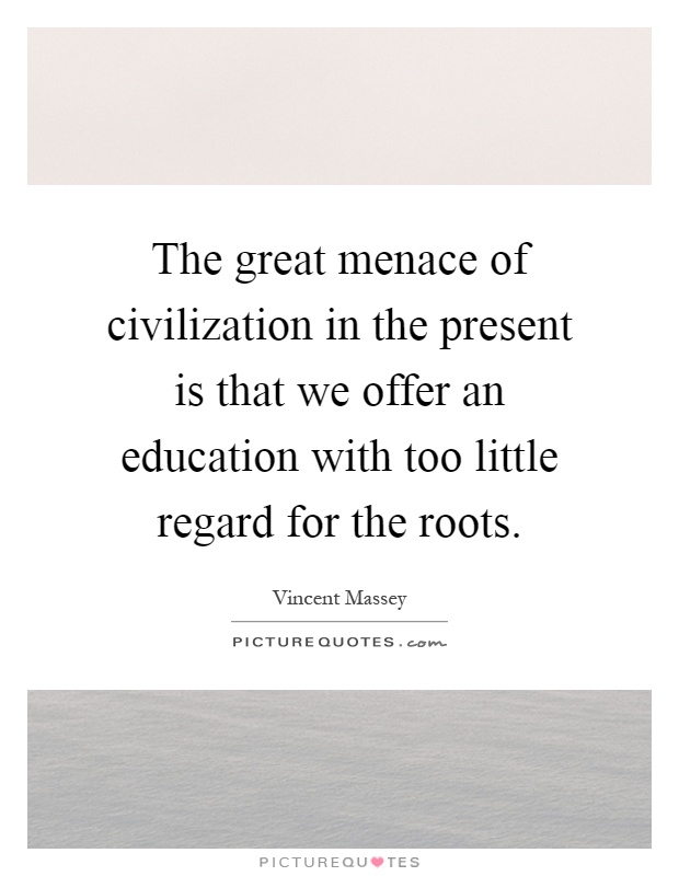 The great menace of civilization in the present is that we offer an education with too little regard for the roots Picture Quote #1