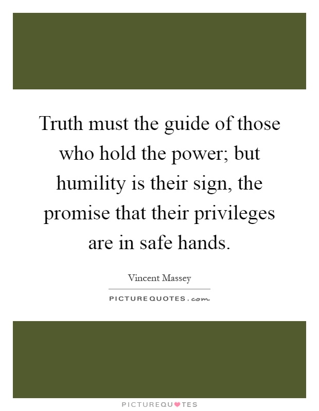 Truth must the guide of those who hold the power; but humility is their sign, the promise that their privileges are in safe hands Picture Quote #1