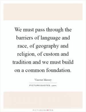 We must pass through the barriers of language and race, of geography and religion, of custom and tradition and we must build on a common foundation Picture Quote #1