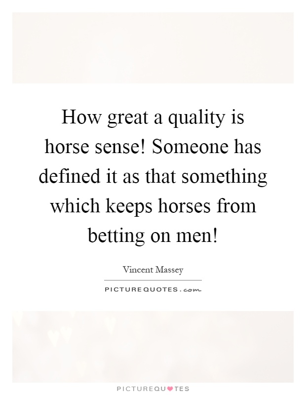 How great a quality is horse sense! Someone has defined it as that something which keeps horses from betting on men! Picture Quote #1