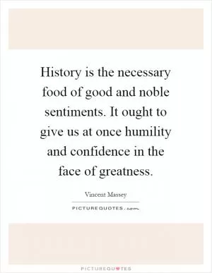 History is the necessary food of good and noble sentiments. It ought to give us at once humility and confidence in the face of greatness Picture Quote #1