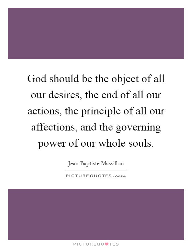 God should be the object of all our desires, the end of all our actions, the principle of all our affections, and the governing power of our whole souls Picture Quote #1