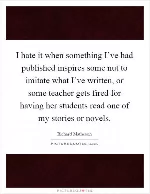 I hate it when something I’ve had published inspires some nut to imitate what I’ve written, or some teacher gets fired for having her students read one of my stories or novels Picture Quote #1