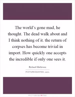 The world’s gone mad, he thought. The dead walk about and I think nothing of it. the return of corpses has become trivial in import. How quickly one accepts the incredible if only one sees it Picture Quote #1