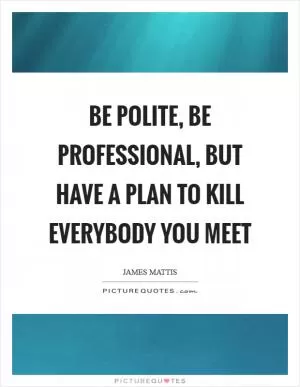 Be polite, be professional, but have a plan to kill everybody you meet Picture Quote #1