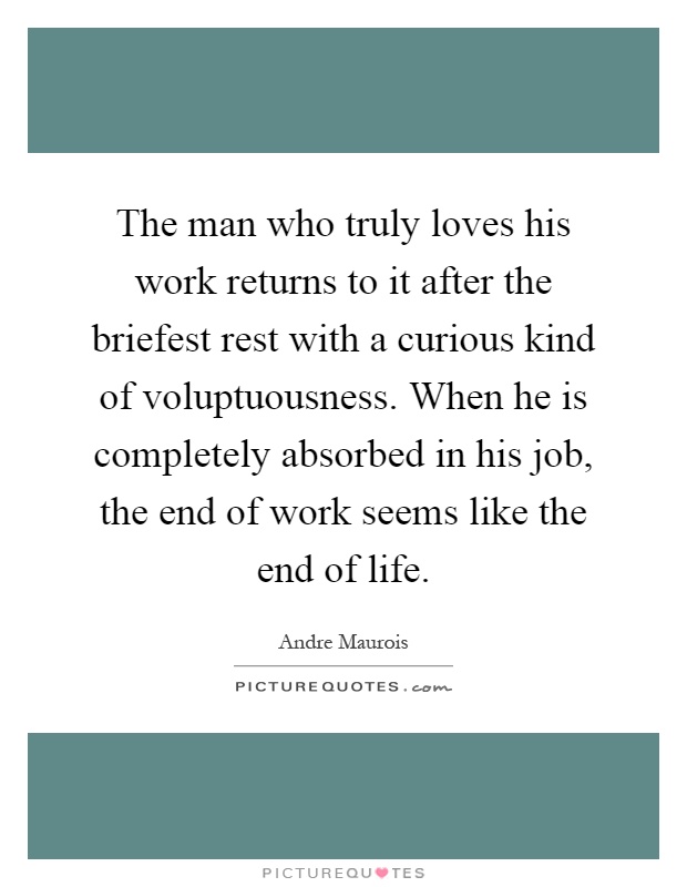 The man who truly loves his work returns to it after the briefest rest with a curious kind of voluptuousness. When he is completely absorbed in his job, the end of work seems like the end of life Picture Quote #1