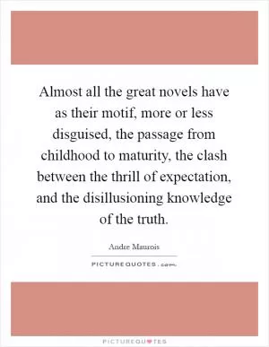 Almost all the great novels have as their motif, more or less disguised, the passage from childhood to maturity, the clash between the thrill of expectation, and the disillusioning knowledge of the truth Picture Quote #1