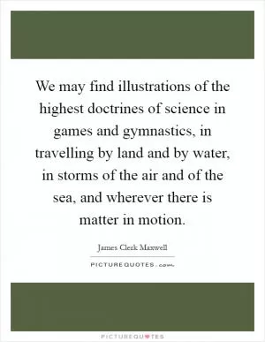 We may find illustrations of the highest doctrines of science in games and gymnastics, in travelling by land and by water, in storms of the air and of the sea, and wherever there is matter in motion Picture Quote #1