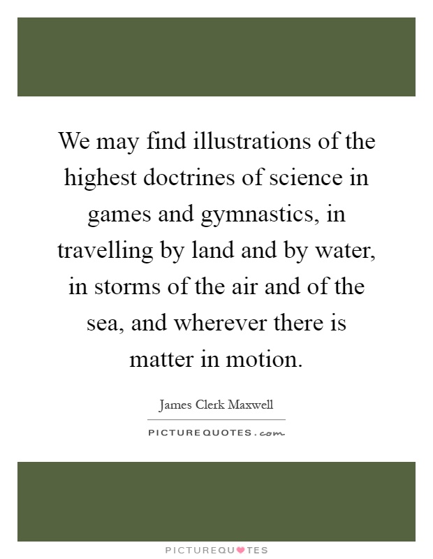 We may find illustrations of the highest doctrines of science in games and gymnastics, in travelling by land and by water, in storms of the air and of the sea, and wherever there is matter in motion Picture Quote #1