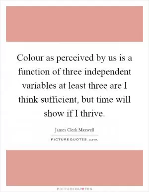 Colour as perceived by us is a function of three independent variables at least three are I think sufficient, but time will show if I thrive Picture Quote #1