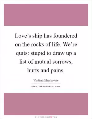 Love’s ship has foundered on the rocks of life. We’re quits: stupid to draw up a list of mutual sorrows, hurts and pains Picture Quote #1