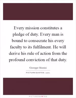 Every mission constitutes a pledge of duty. Every man is bound to consecrate his every faculty to its fulfilment. He will derive his rule of action from the profound conviction of that duty Picture Quote #1