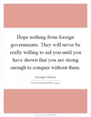 Hope nothing from foreign governments. They will never be really willing to aid you until you have shown that you are strong enough to conquer without them Picture Quote #1