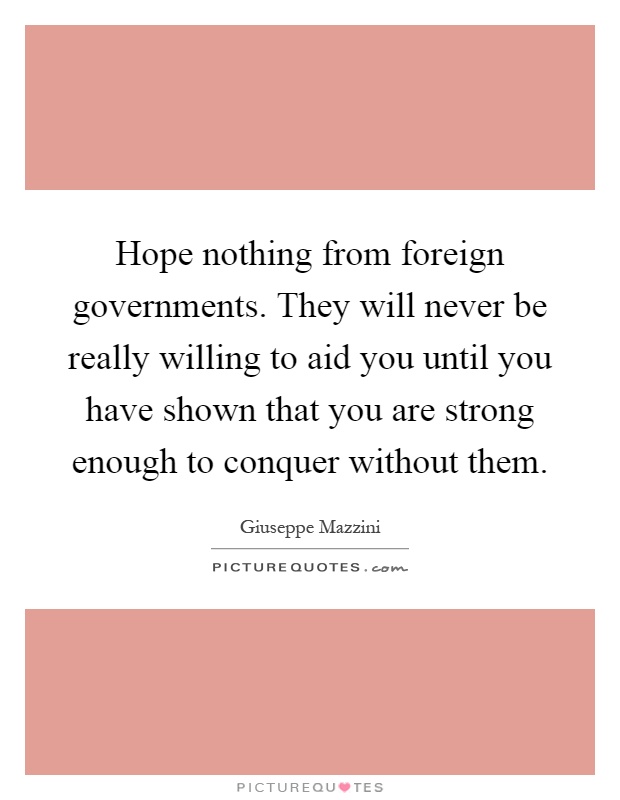 Hope nothing from foreign governments. They will never be really willing to aid you until you have shown that you are strong enough to conquer without them Picture Quote #1