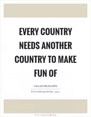 Every country needs another country to make fun of Picture Quote #1