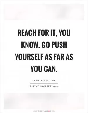 Reach for it, you know. Go push yourself as far as you can Picture Quote #1