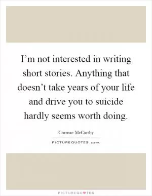 I’m not interested in writing short stories. Anything that doesn’t take years of your life and drive you to suicide hardly seems worth doing Picture Quote #1