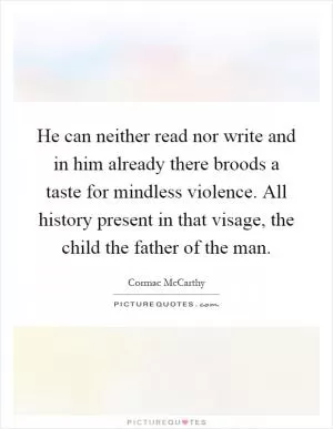He can neither read nor write and in him already there broods a taste for mindless violence. All history present in that visage, the child the father of the man Picture Quote #1