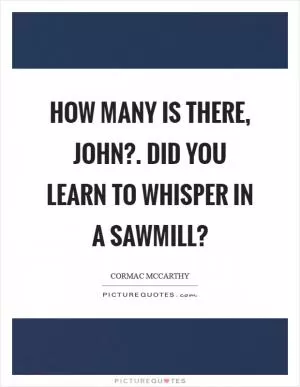 How many is there, john?. Did you learn to whisper in a sawmill? Picture Quote #1