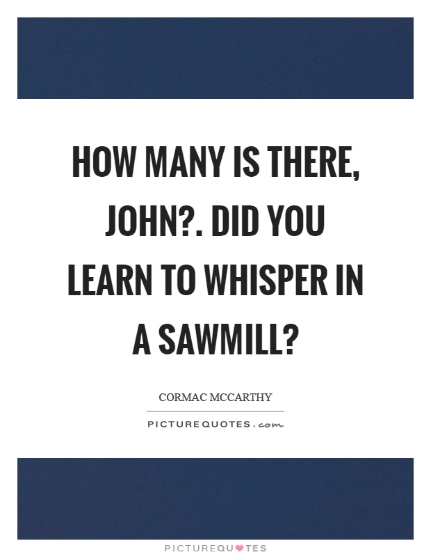 How many is there, john?. Did you learn to whisper in a sawmill? Picture Quote #1