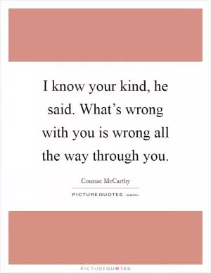 I know your kind, he said. What’s wrong with you is wrong all the way through you Picture Quote #1