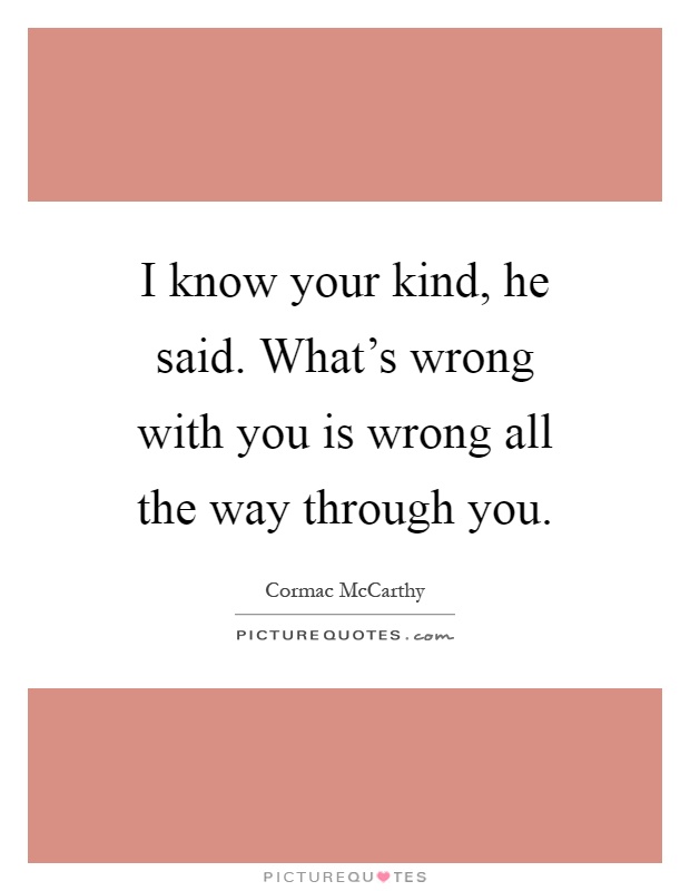 I know your kind, he said. What's wrong with you is wrong all the way through you Picture Quote #1
