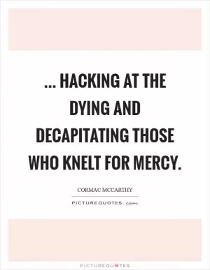 ... Hacking at the dying and decapitating those who knelt for mercy Picture Quote #1