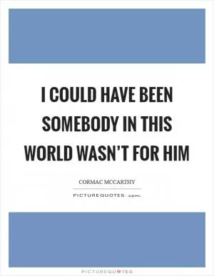 I could have been somebody in this world wasn’t for him Picture Quote #1