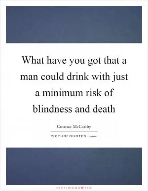What have you got that a man could drink with just a minimum risk of blindness and death Picture Quote #1